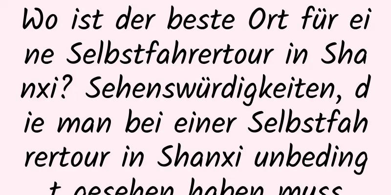 Wo ist der beste Ort für eine Selbstfahrertour in Shanxi? Sehenswürdigkeiten, die man bei einer Selbstfahrertour in Shanxi unbedingt gesehen haben muss