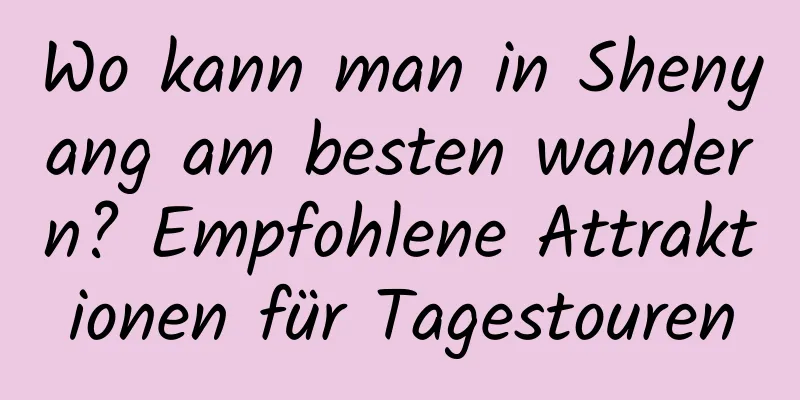 Wo kann man in Shenyang am besten wandern? Empfohlene Attraktionen für Tagestouren