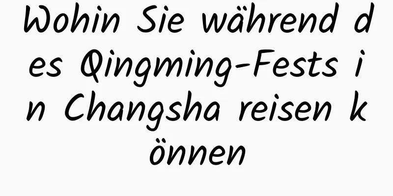 Wohin Sie während des Qingming-Fests in Changsha reisen können