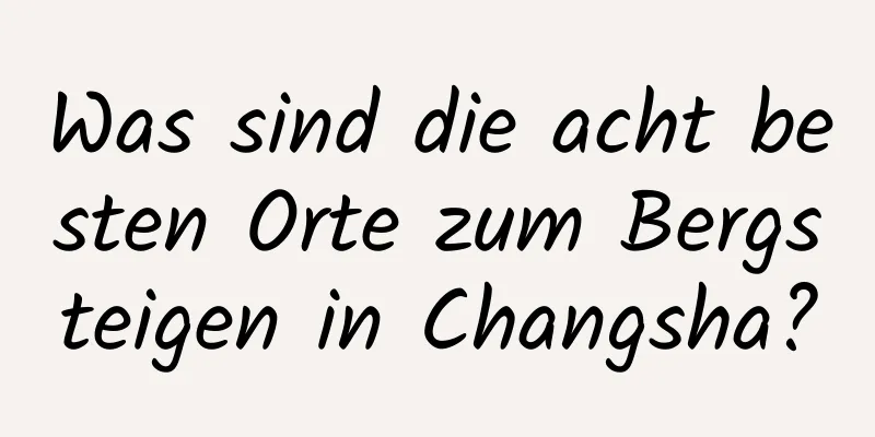 Was sind die acht besten Orte zum Bergsteigen in Changsha?