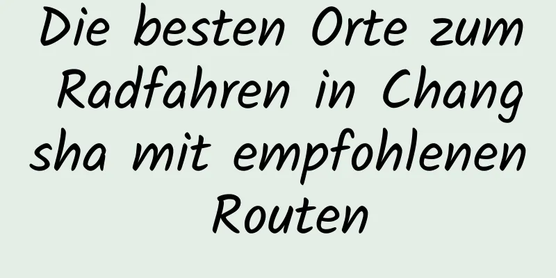 Die besten Orte zum Radfahren in Changsha mit empfohlenen Routen