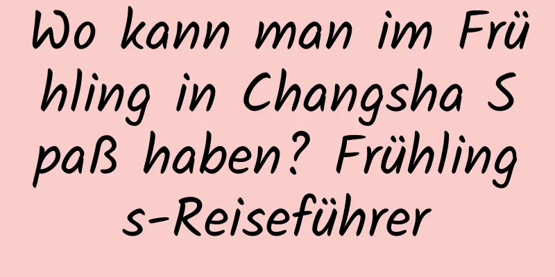 Wo kann man im Frühling in Changsha Spaß haben? Frühlings-Reiseführer