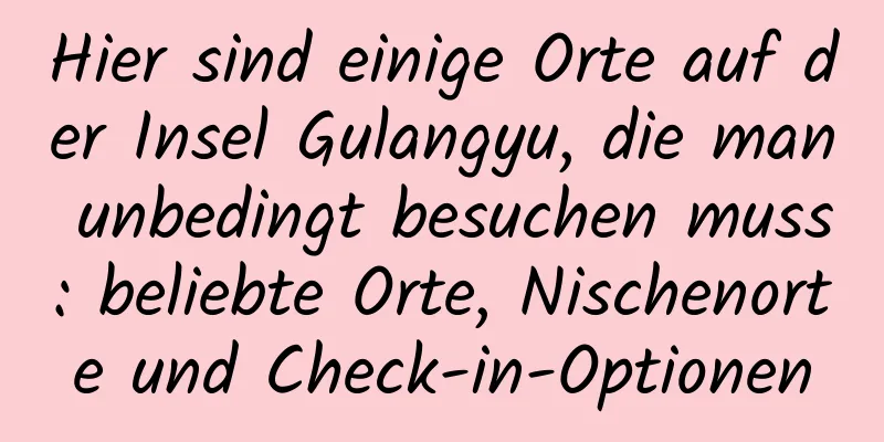 Hier sind einige Orte auf der Insel Gulangyu, die man unbedingt besuchen muss: beliebte Orte, Nischenorte und Check-in-Optionen