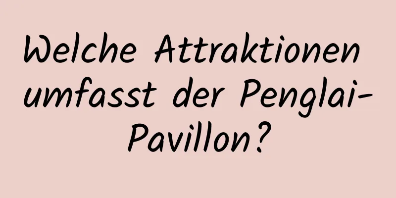 Welche Attraktionen umfasst der Penglai-Pavillon?