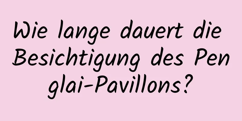 Wie lange dauert die Besichtigung des Penglai-Pavillons?