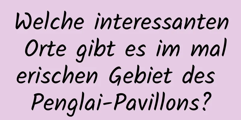 Welche interessanten Orte gibt es im malerischen Gebiet des Penglai-Pavillons?