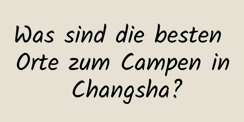 Was sind die besten Orte zum Campen in Changsha?