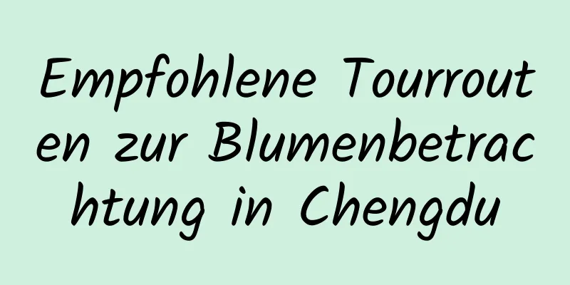 Empfohlene Tourrouten zur Blumenbetrachtung in Chengdu