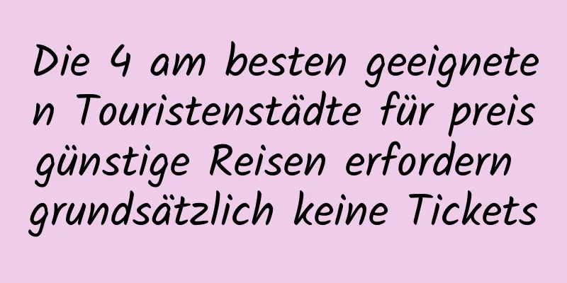 Die 4 am besten geeigneten Touristenstädte für preisgünstige Reisen erfordern grundsätzlich keine Tickets