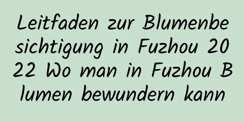 Leitfaden zur Blumenbesichtigung in Fuzhou 2022 Wo man in Fuzhou Blumen bewundern kann