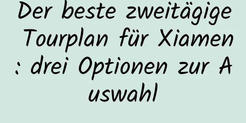 Der beste zweitägige Tourplan für Xiamen: drei Optionen zur Auswahl