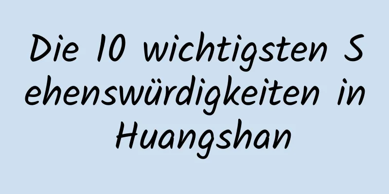 Die 10 wichtigsten Sehenswürdigkeiten in Huangshan