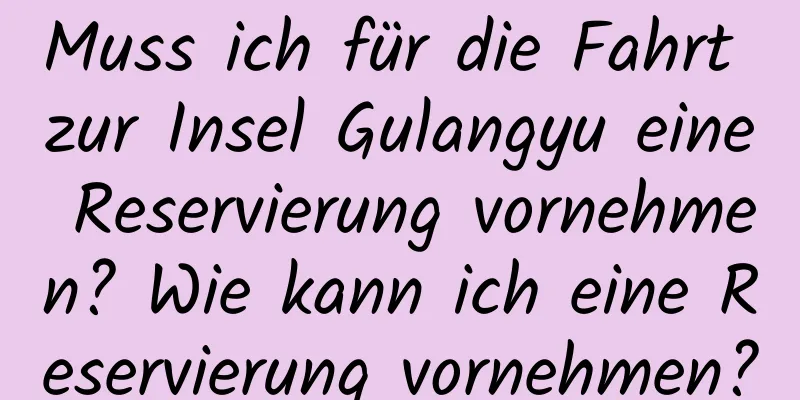 Muss ich für die Fahrt zur Insel Gulangyu eine Reservierung vornehmen? Wie kann ich eine Reservierung vornehmen?