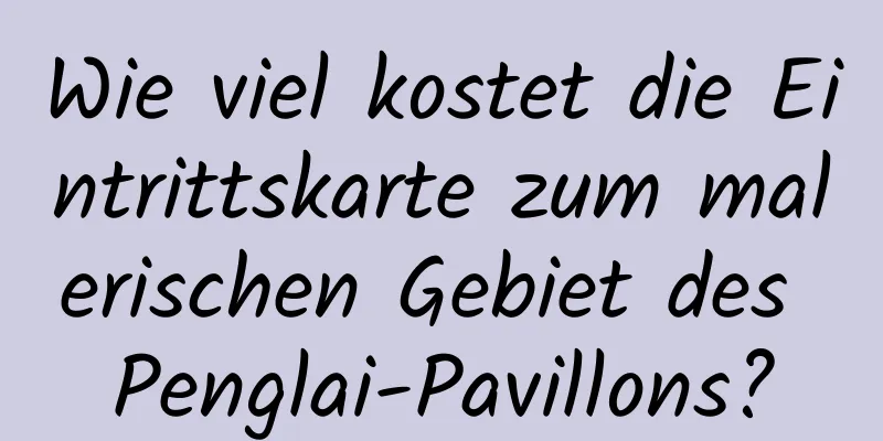 Wie viel kostet die Eintrittskarte zum malerischen Gebiet des Penglai-Pavillons?