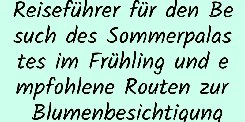 Reiseführer für den Besuch des Sommerpalastes im Frühling und empfohlene Routen zur Blumenbesichtigung