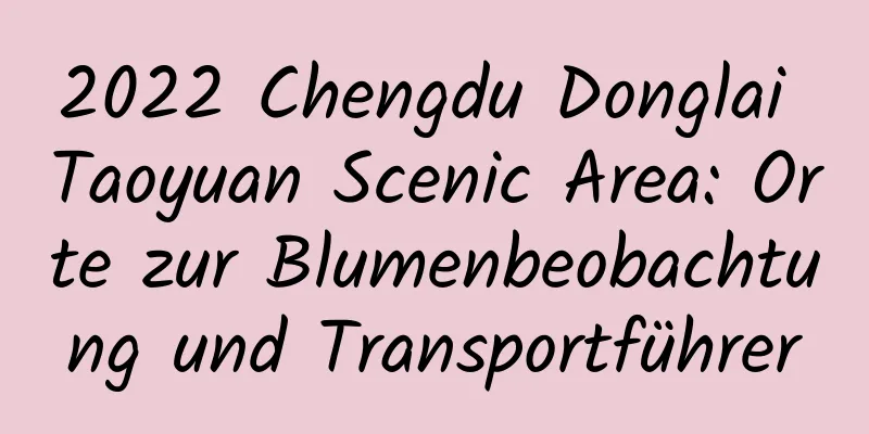 2022 Chengdu Donglai Taoyuan Scenic Area: Orte zur Blumenbeobachtung und Transportführer