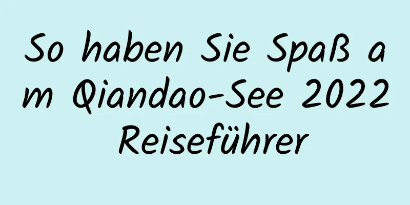 So haben Sie Spaß am Qiandao-See 2022 Reiseführer