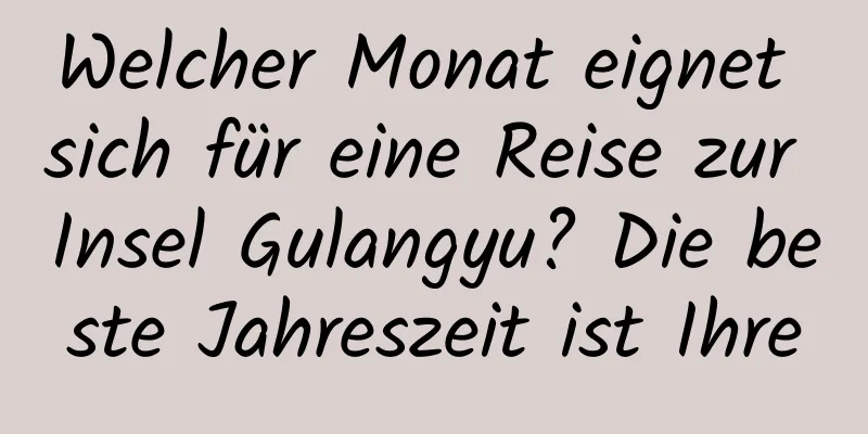 Welcher Monat eignet sich für eine Reise zur Insel Gulangyu? Die beste Jahreszeit ist Ihre