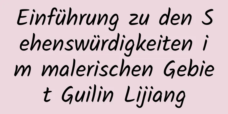 Einführung zu den Sehenswürdigkeiten im malerischen Gebiet Guilin Lijiang
