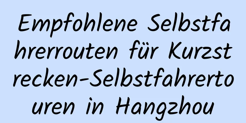 Empfohlene Selbstfahrerrouten für Kurzstrecken-Selbstfahrertouren in Hangzhou