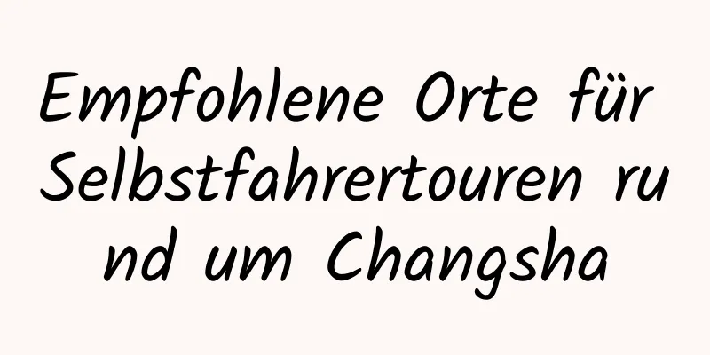 Empfohlene Orte für Selbstfahrertouren rund um Changsha