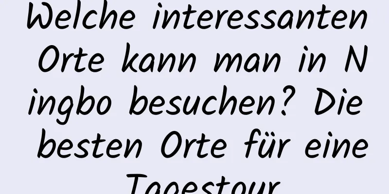 Welche interessanten Orte kann man in Ningbo besuchen? Die besten Orte für eine Tagestour