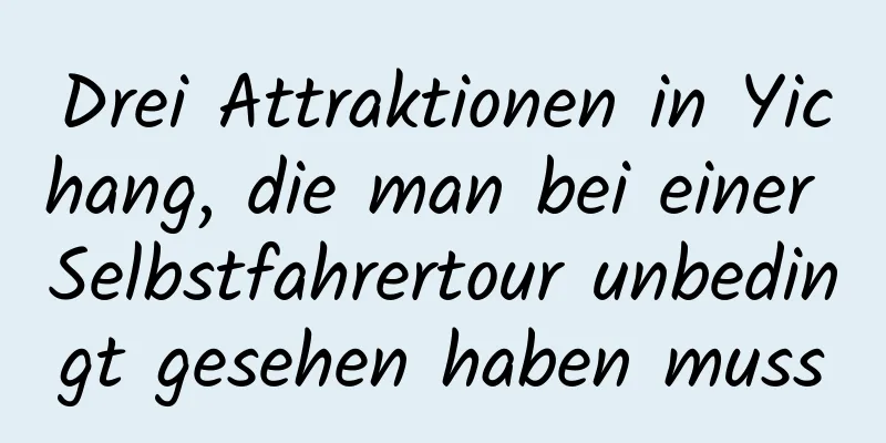 Drei Attraktionen in Yichang, die man bei einer Selbstfahrertour unbedingt gesehen haben muss