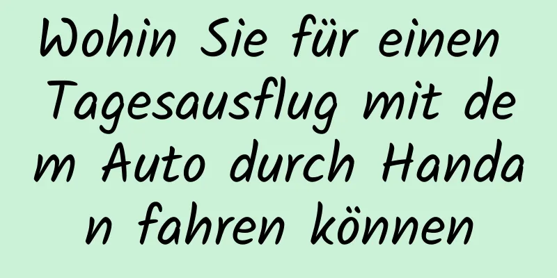 Wohin Sie für einen Tagesausflug mit dem Auto durch Handan fahren können