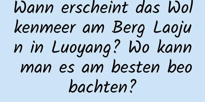 Wann erscheint das Wolkenmeer am Berg Laojun in Luoyang? Wo kann man es am besten beobachten?