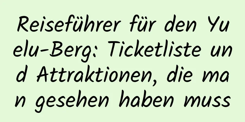 Reiseführer für den Yuelu-Berg: Ticketliste und Attraktionen, die man gesehen haben muss