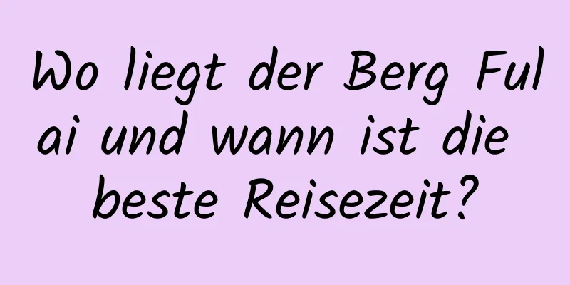 Wo liegt der Berg Fulai und wann ist die beste Reisezeit?