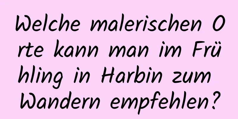 Welche malerischen Orte kann man im Frühling in Harbin zum Wandern empfehlen?