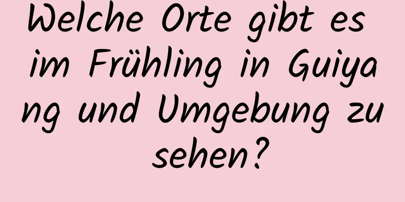 Welche Orte gibt es im Frühling in Guiyang und Umgebung zu sehen?