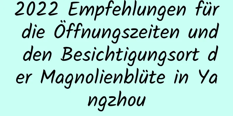 2022 Empfehlungen für die Öffnungszeiten und den Besichtigungsort der Magnolienblüte in Yangzhou