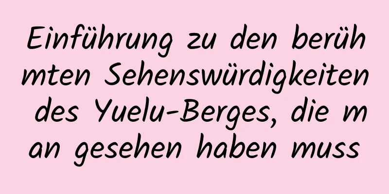 Einführung zu den berühmten Sehenswürdigkeiten des Yuelu-Berges, die man gesehen haben muss