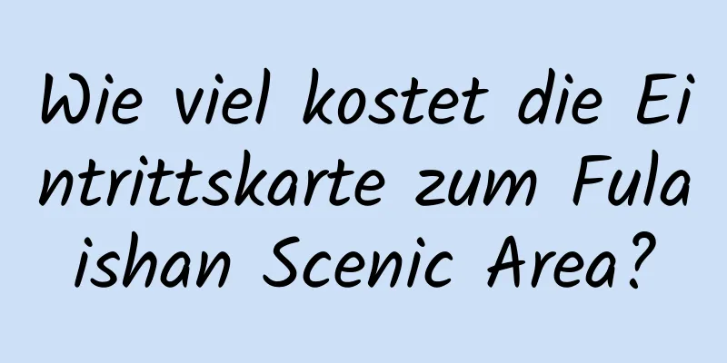 Wie viel kostet die Eintrittskarte zum Fulaishan Scenic Area?