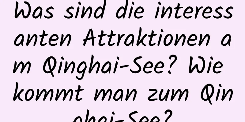 Was sind die interessanten Attraktionen am Qinghai-See? Wie kommt man zum Qinghai-See?