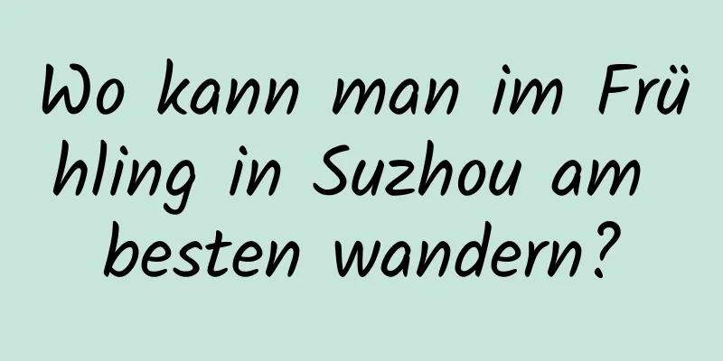 Wo kann man im Frühling in Suzhou am besten wandern?