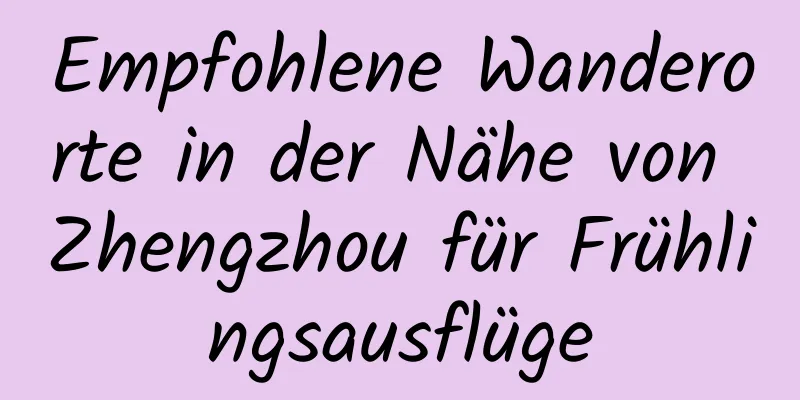 Empfohlene Wanderorte in der Nähe von Zhengzhou für Frühlingsausflüge