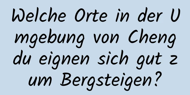 Welche Orte in der Umgebung von Chengdu eignen sich gut zum Bergsteigen?