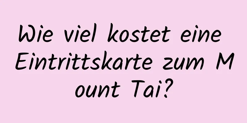 Wie viel kostet eine Eintrittskarte zum Mount Tai?