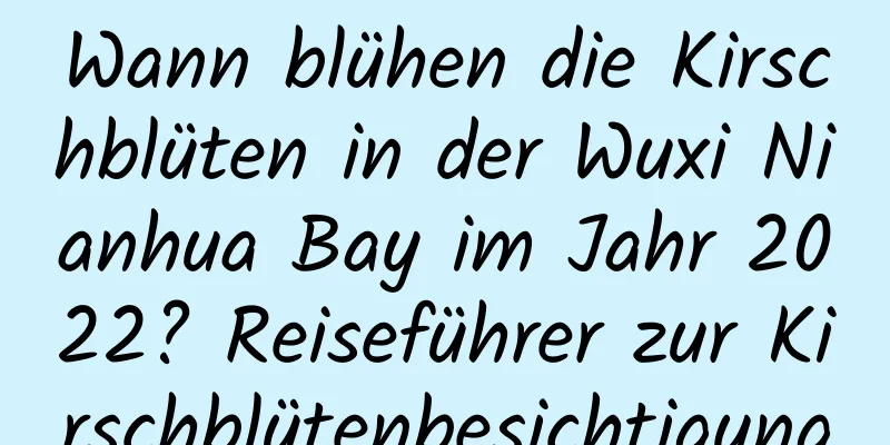 Wann blühen die Kirschblüten in der Wuxi Nianhua Bay im Jahr 2022? Reiseführer zur Kirschblütenbesichtigung