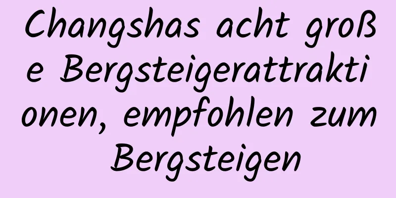 Changshas acht große Bergsteigerattraktionen, empfohlen zum Bergsteigen