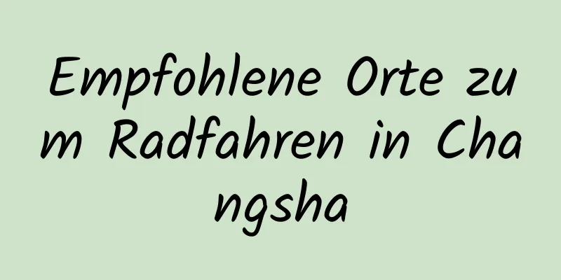 Empfohlene Orte zum Radfahren in Changsha