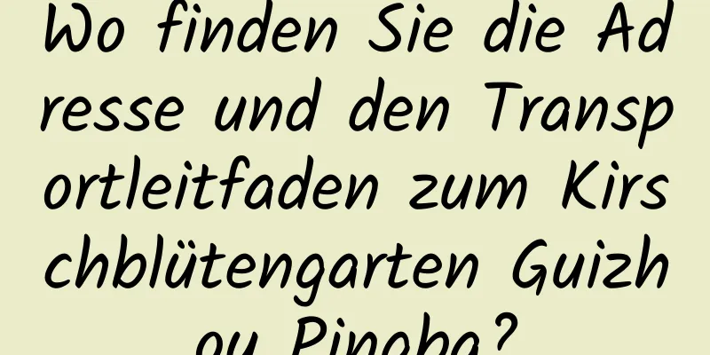 Wo finden Sie die Adresse und den Transportleitfaden zum Kirschblütengarten Guizhou Pingba?