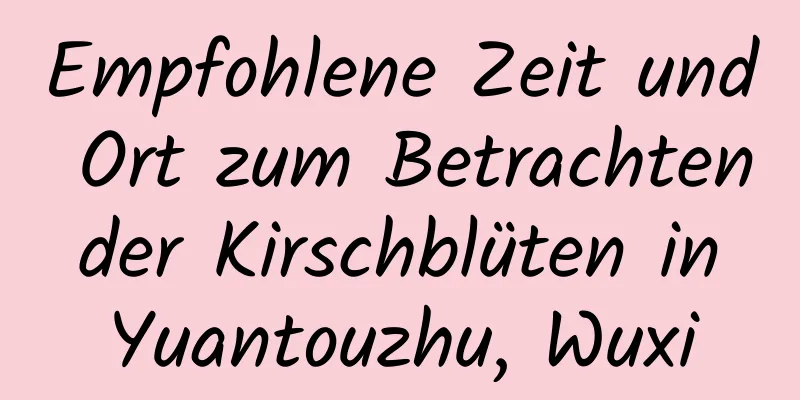 Empfohlene Zeit und Ort zum Betrachten der Kirschblüten in Yuantouzhu, Wuxi