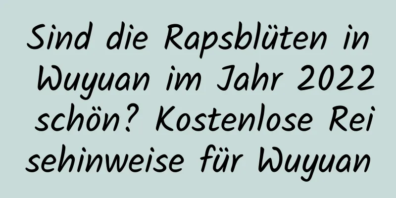 Sind die Rapsblüten in Wuyuan im Jahr 2022 schön? Kostenlose Reisehinweise für Wuyuan