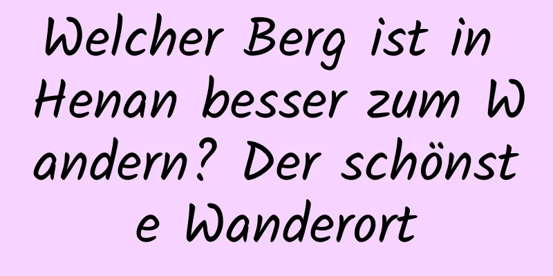 Welcher Berg ist in Henan besser zum Wandern? Der schönste Wanderort