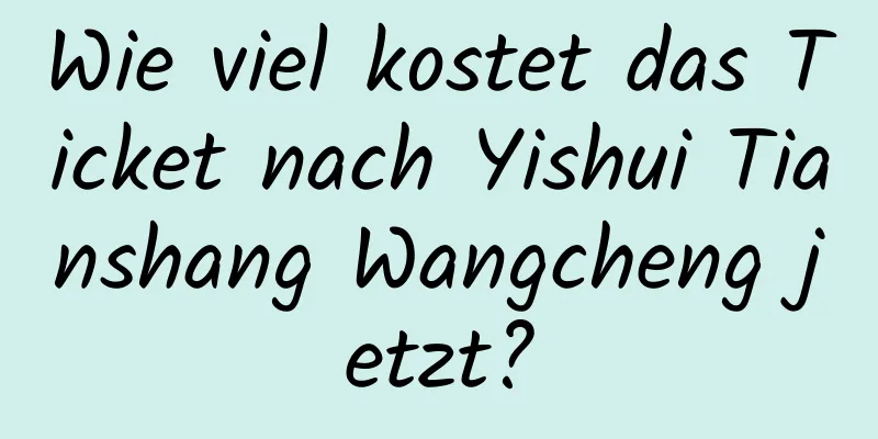 Wie viel kostet das Ticket nach Yishui Tianshang Wangcheng jetzt?