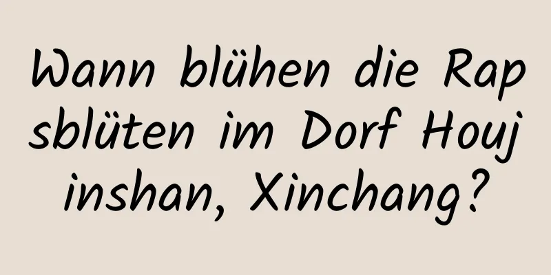 Wann blühen die Rapsblüten im Dorf Houjinshan, Xinchang?